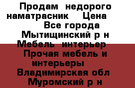 Продам  недорого наматрасник  › Цена ­ 6 500 - Все города, Мытищинский р-н Мебель, интерьер » Прочая мебель и интерьеры   . Владимирская обл.,Муромский р-н